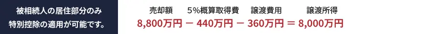 被相続人の居住部分のみ特別控除の適用が可能です。売却額8,000万円ー5%概算取得費440万円ー譲渡費用360万円=譲渡所得8,000万円 被相続人の居住部分のみ特別控除の適用が可能です。売却額8,000万円ー5%概算取得費440万円ー譲渡費用360万円=譲渡所得8,000万円