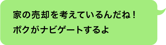 家の売却を考えているんだね！ボクがナビゲートするよ