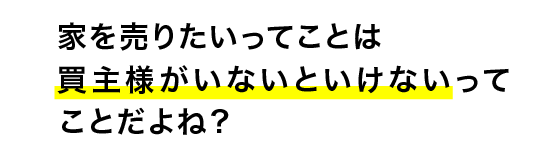 家を売りたいってことは買主様がいないといけないってことだよね？