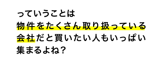 っていうことは物件をたくさん取り扱っている会社だと買いたい人もいっぱい集まるよね？