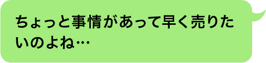 ちょっと事情があって早く売りたいのよね…