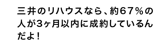 三井のリハウスなら、約67％の人が2ヶ月以内に成約しているんだよ！
