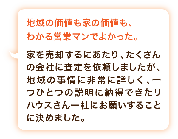買主様と営業マンの信頼関係に、私たちの安心感も営業の方が買主様のご家庭の話をされていたり、内情をよくご存知のようで、買主様に信頼されている様子も伝わってきました。それを見て私たちの安心感も高まりましたね。