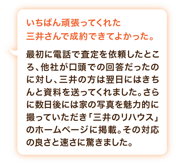 地域の価値も家の価値も、わかる営業マンでよかった。家を売却するにあたり、たくさんの会社に査定を依頼しましたが、地域の事情に非常に詳しく、一つひとつの説明に納得できたリハウスさん一社にお願いすることに決めました。