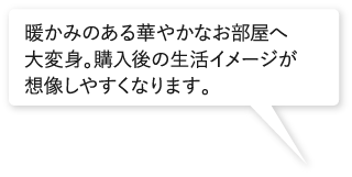 暖かみのある華やかなお部屋へ大変身。購入後の生活イメージが想像しやすくなります。 暖かみのある華やかなお部屋へ大変身。購入後の生活イメージが想像しやすくなります。