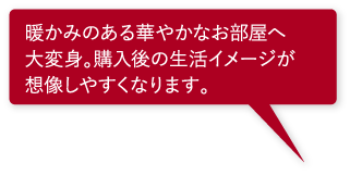 暖かみのある華やかなお部屋へ大変身。購入後の生活イメージが想像しやすくなります。 暖かみのある華やかなお部屋へ大変身。購入後の生活イメージが想像しやすくなります。