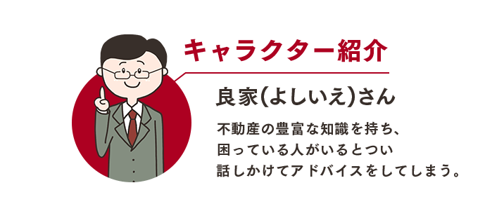 良家(よしいえ)さん 不動産の豊富な知識を持ち、困っている人がいるとつい話しかけてアドバイスをしてしまう。