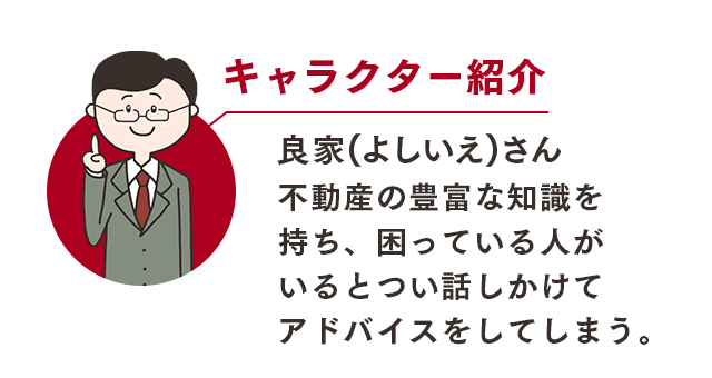 良家(よしいえ)さん 不動産の豊富な知識を持ち、困っている人がいるとつい話しかけてアドバイスをしてしまう。