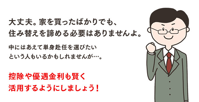 大丈夫。家を買ったばかりでも、住み替えを諦める必要はありませんよ。中にはあえて単身赴任を選びたいという人もいるかもしれませんが…。