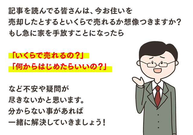 記事を読んでる皆さんは、今お住いを売却したとするといくらで売れるか想像つきますか？もし急に家を手放すことになったら「いくらで売れるの？」「何からはじめたらいいの？」など不安や疑問が尽きないかと思います。分からない事があれば一緒に解決していきましょう！