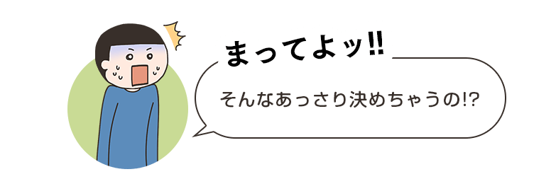 まってよ！そんなあっさり決めちゃうの!?