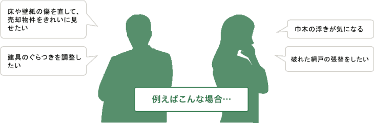 例えばこんな場合…床や壁紙の傷を直して、売却物件をきれいに見せたい。建具のぐらつきを調整したい。巾木の浮きが気になる。破れた網戸の張替をしたい。